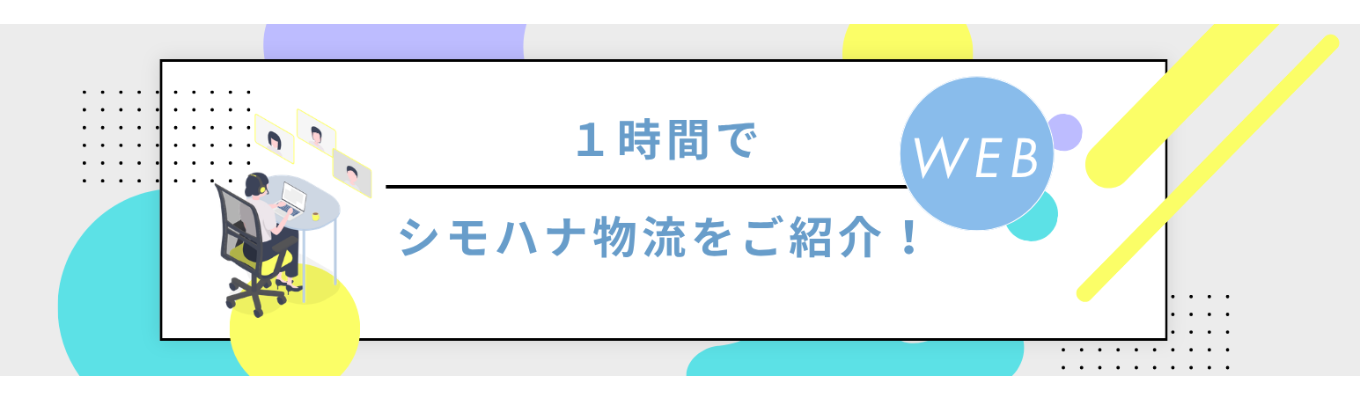 【WEB開催/特別オンラインコンテンツ】1時間でシモハナ物流を紹介! 1dayの早期選考に参加を迷っている方、サクッと情報収集したい方におすすめ!