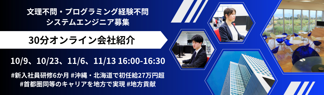 30分オンライン会社紹介 #システムエンジニア #プログラミング経験不問 #充実の新入社員研修6ヶ月 #沖縄・北海道で初任給27万円超 #首都圏同等のキャリアを地方で実現 #地方貢献募集
