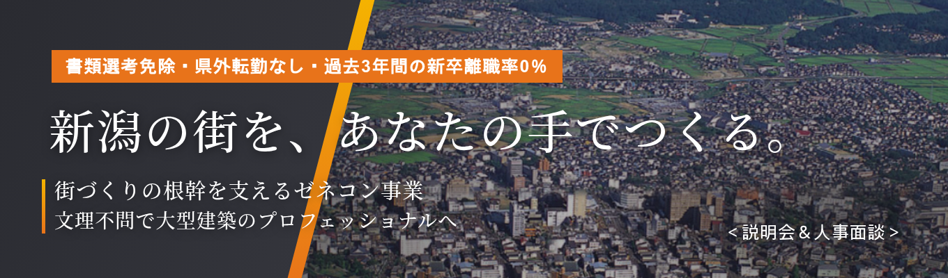 【書類選考免除｜県外転勤なし｜過去3年間の新卒離職率0％】新潟・地元の景色のつくり手｜街づくりの根幹を担うゼネコン事業｜文理不問で建築領域のプロフェッショナルへ＜説明会＆人事面談＞