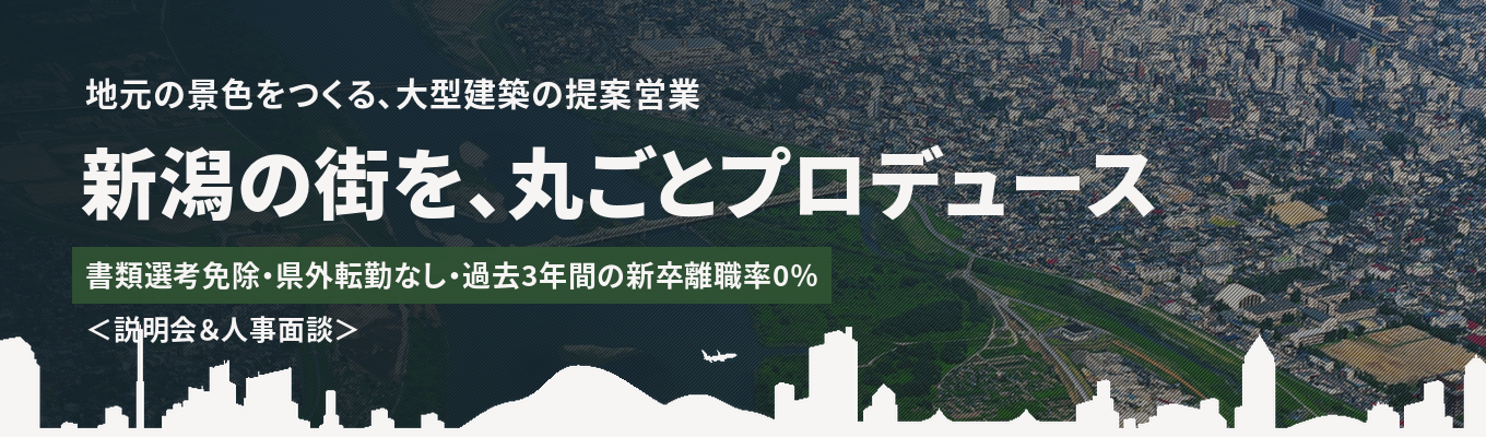  【書類選考免除｜県外転勤なし｜過去3年間の新卒離職率0％】オフィス・商業施設・公共施設まで、地元の景色をつくる｜大型建築の提案営業で、新潟の街を丸ごとプロデュース＜説明会＆人事面談＞