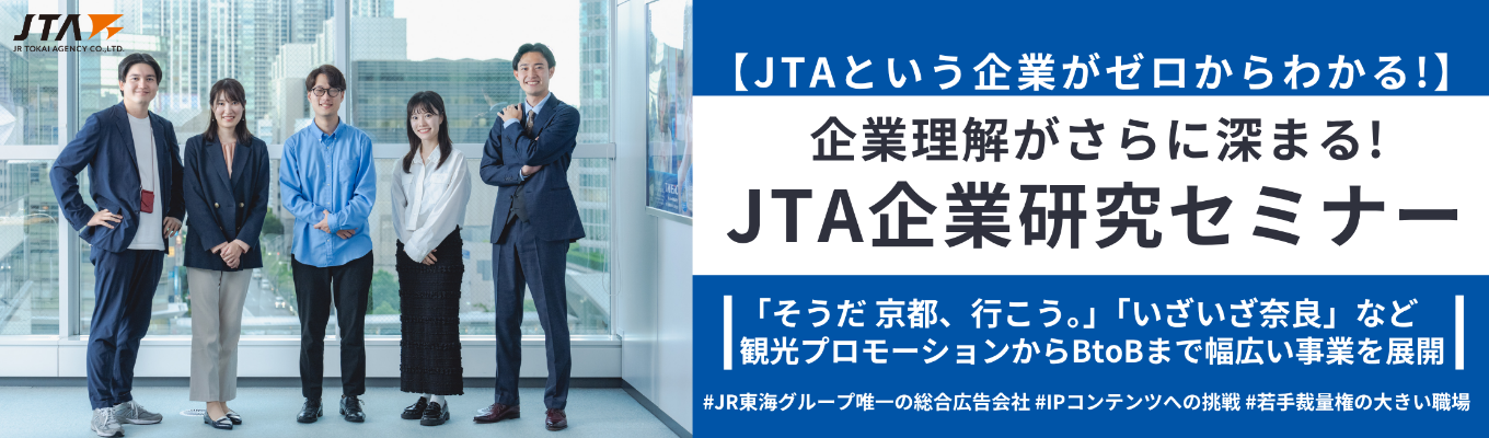 【JTAという企業がゼロからわかる!】<最新事例紹介アリ!>JTA企業研究セミナー | 「そうだ 京都、行こう。」「いざいざ奈良」など観光プロモーションからBtoBまで幅広い事業を展開 | #JR東海グループ唯一の総合広告会社 #IPコンテンツへの挑戦 #若手裁量権の大きい職場