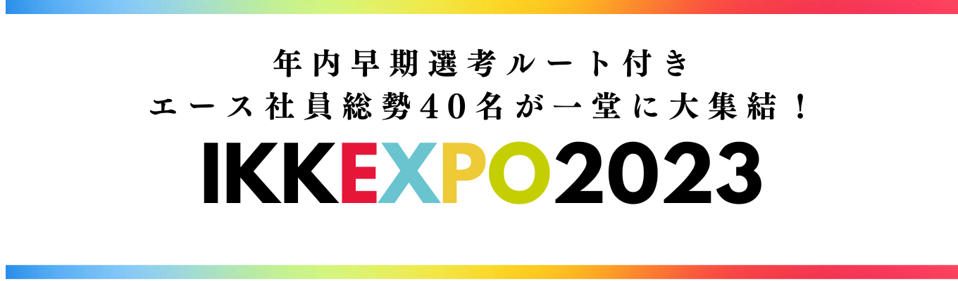 【25卒対象：早期選考付】エース社員総勢40名が一堂に大集結！～IKK EXPO 2023～募集
