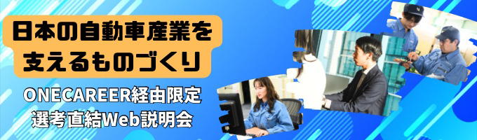 【選考直結 Web説明会】日本の自動車産業を支えるモノづくりメーカー / 国内300社・国外100社以上と信頼関係のある企業! / 30代以下約40％ / 平均勤続年数15年 / 新卒入社50％以上 / 産休・育休取得後の復職率100%募集