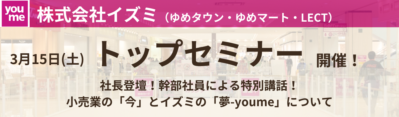 【社長登壇｜トップセミナー｜東証プライム上場】株式会社イズミ（ゆめタウン・ゆめマート）年に１回の特別開催！社長や幹部社員より、小売業・イズミの戦略等をお話しする特大イベント！イベント