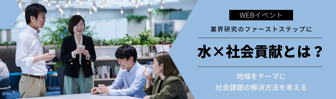 【2h／WEB開催】水×社会課題を深掘り！地域の未来を支えるビジネスを体感するオープン・カンパニー　#新卒3年以内離職率0％　#水インフラトップシェア企業　 #インフラ業界研究の入口に　 #社会貢献×ビジネス 　 #SDGsに貢献 #キャリアの視野が広がるイベント