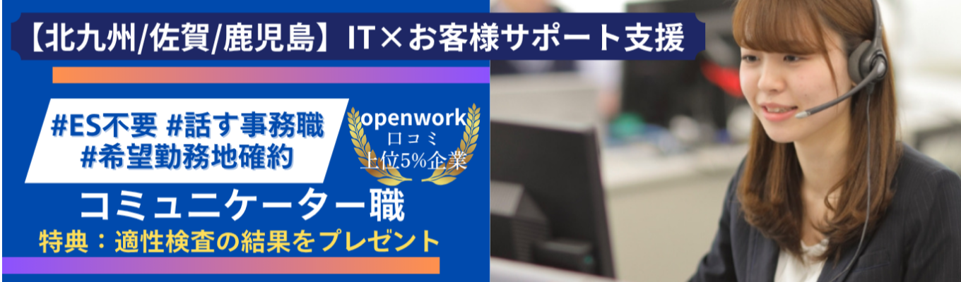 【60分で分かる説明会|コミュニケーター職】お客様(企業)のお困りごと解決 |オフィス業務|ITやPCスキルは研修やOJTで習得!|年間休日124日(土日祝) |勤務地確約 (北九州 /佐賀 /鹿児島)|早期選考募集