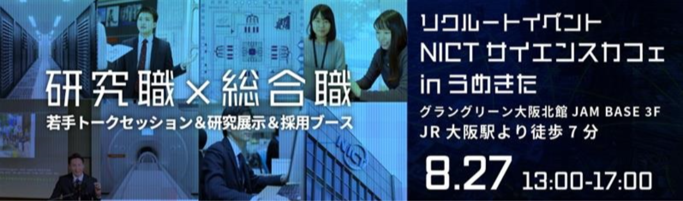 【研究職&総合職 リクルートイベント!大阪開催】NICTサイエンスカフェ in うめきた◇我が国唯一のICT(情報通信技術)を専門とする公的研究機関◇研究所での仕事がこの1日でわかる!◇若手職員・研究者の声が聞ける!募集