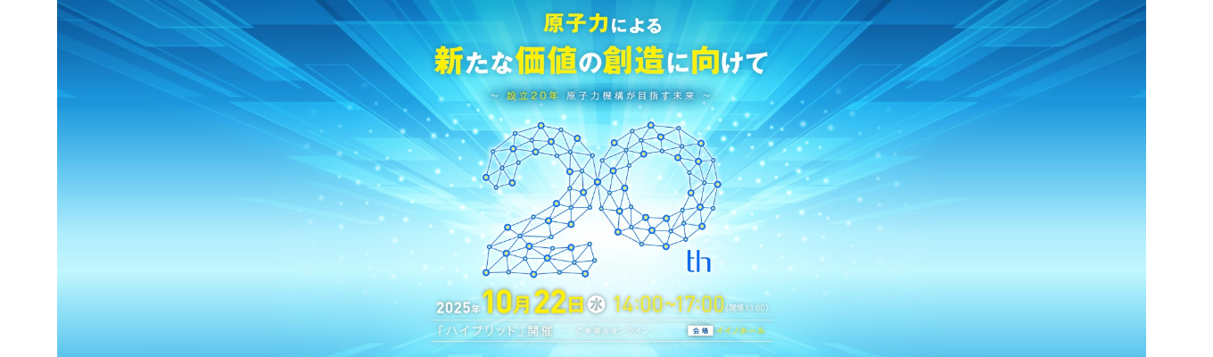 第20回 原子力機構報告会|原子力による新たな価値の創造に向けて~設立20年 原子力機構が目指す未来~イベント