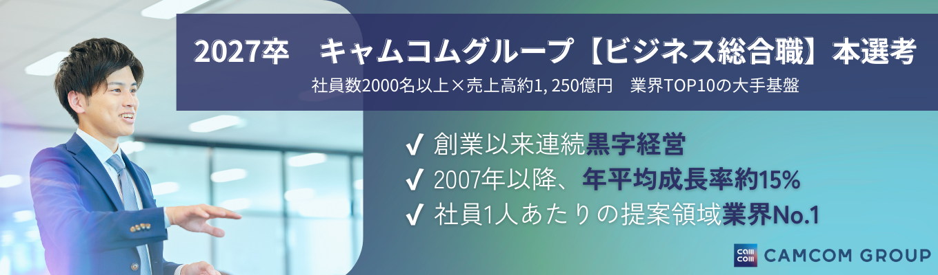 【早期説明会/一次面接免除の早期選考】創業以来連続黒字経営！年商約1, 250億円×社員数2000名以上の大手基盤　キャムコムグループ＜ビジネス総合職＞本選考募集