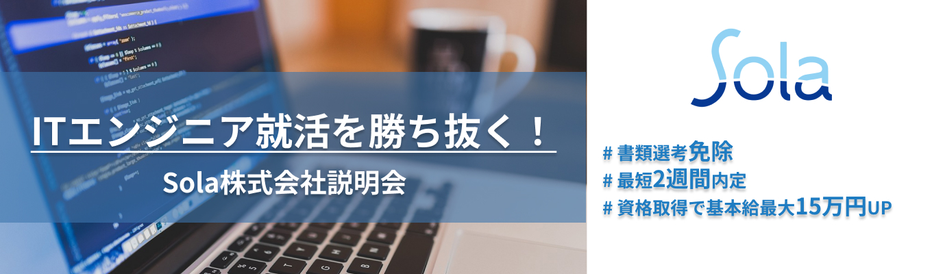 【最短2週間で内定を目指せる選考直結】~ITエンジニア就活を勝ち抜く!~Sola株式会社説明会|SIerとして独自の"技術内製"|18年連続増収|資格取得で月額基本給最大"12万円"増額|入社2~3年でリーダー経験可|平均年齢31歳|募集