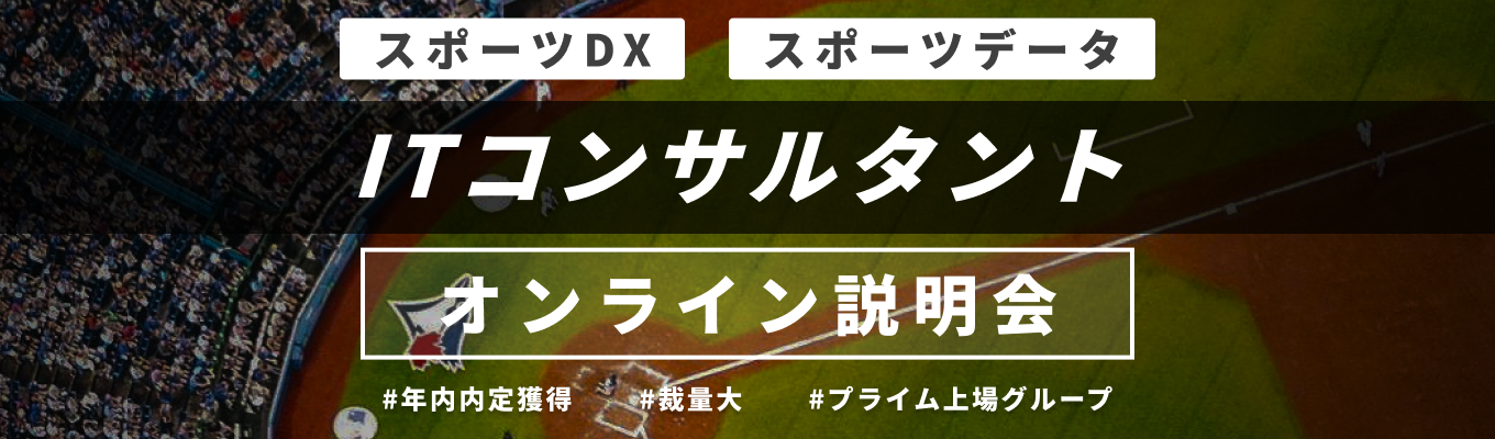 ★選考エントリー締め切り間近★最短2週間内定可/ 《説明会満足度100％》業界シェアトップクラスのスポーツITコンサル / 説明会は画面オフOK / リモートワーク可 / 技術力をつけて市場価値の高いコンサルタントへ / スポーツ・エンタメ、地域創生の3事業で成長中  # 文理不問 # 東証プライム上場グループ ＃エントリーはこちら