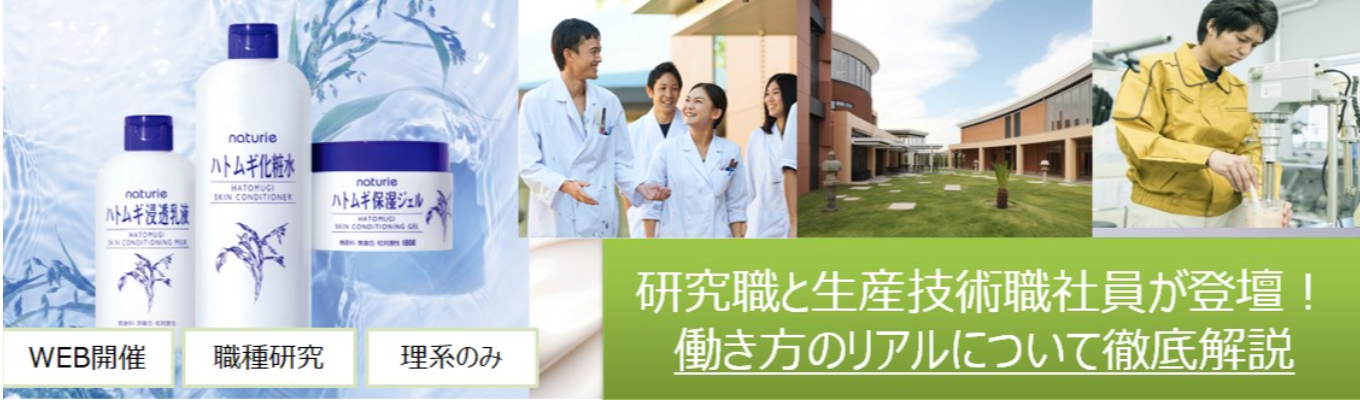 ★WEB開催・カメラオフ参加OK!【技術系社員登壇】研究職/生産技術職について知りたい学生必見!それぞれの社員のキャリアや就活について徹底解剖_90分オンラインイベント「ハトムギ化粧水」「オペラ」「デジャヴュ」「コンクール」など!★シェアNo.1多数を誇る消費財メーカー  化粧品/日用品/医薬品/食品イベント