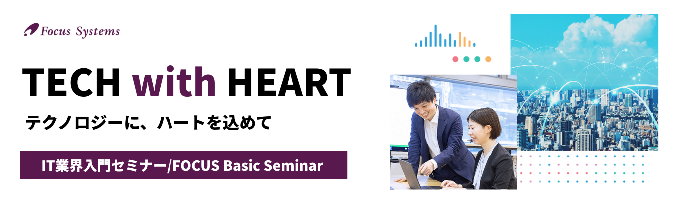 ※11月終了※【オンライン・対面開催】★文理不問★業界・企業理解×グループワークでリアルを体験!「なんとなく」から解像度アップへ|IT業界入門セミナー (FOCUS Basic Seminar)|専門知識不要・未経験者大歓迎|プライム上場企業・売上325億円超イベント