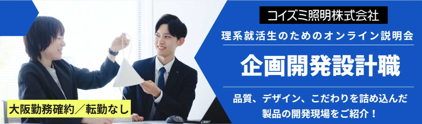 【選考直結】コイズミ照明《企画開発設計職”限定”企業説明会》|#理系 #内定まで最短1ヶ月|製品の企画~完成まで、一貫して担当!|「光」を操る高い技術力と、開発現場の最前線をご紹介!イベント