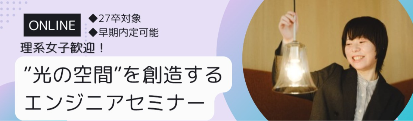 リケジョ歓迎！「あかり」を通じて空間をデザインするエンジニアセミナー開催！｜27卒向け｜大阪勤務確約｜内定まで最短1カ月｜機械・電気・情報系学部歓迎｜募集