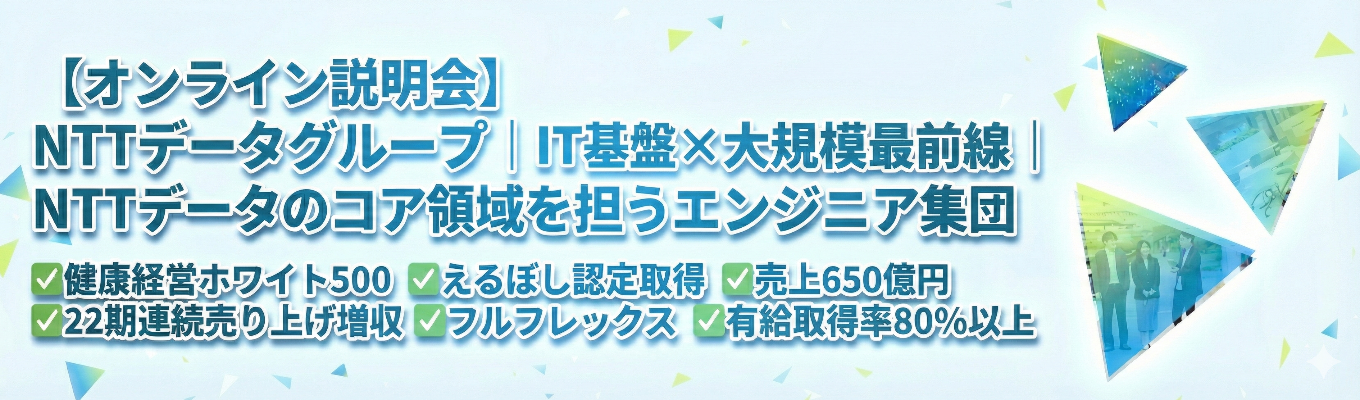 【オンライン説明会】NTTデータグループ｜IT基盤×大規模プロジェクトの最前線｜NTTデータのコア領域を担うエンジニア集団#健康経営ホワイト500＃えるぼし認定取得 #売上650億円＃22期連続売り上げ増収＃フルフレックス＃有給取得率80％以上募集