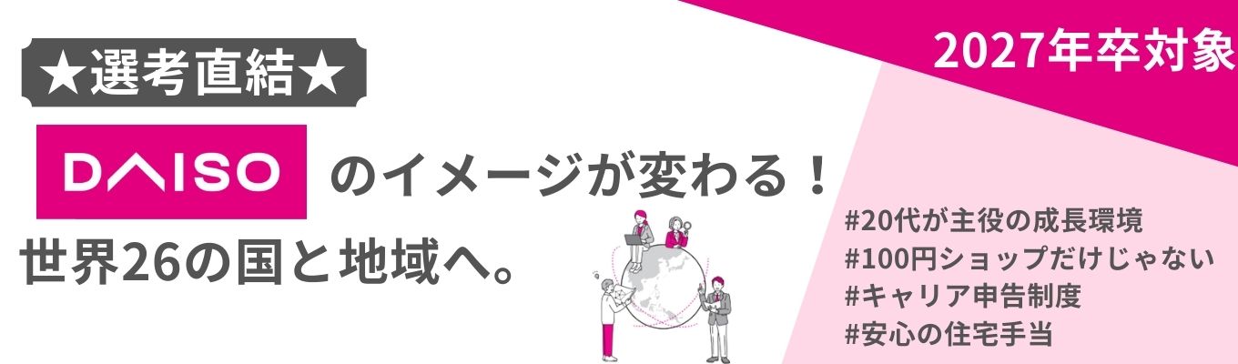 【選考直結】世界26の国と地域へ。「DAISO」のイメージが変わる！〜企業説明会＆ぶっちゃけ座談会〜 |  「毎月1,300種類」を生み出す商品企画力 | 店舗運営からスタートし、バイヤー、物流、海外事業など、多岐にわたるフィールドへ｜ 「Standard Products」「THREEPPY」といった新ブランドの展開 #自社開発85%の商品開発 #連結売上7242億円＃世界26の国と地域へ募集
