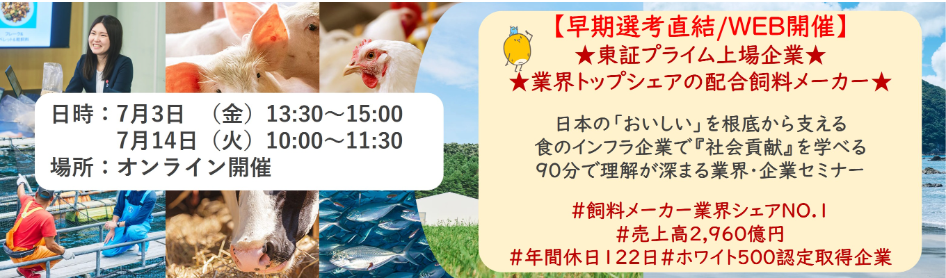 【早期選考直結/WEB開催インターンシップ】★東証プライム上場企業・業界トップクラスの配合飼料メー カー★ 日本の「おいしい」を根底から支える食のインフラ企業で『社会貢献』を学べる 90分で理解が深まる業界・企業セミナー |食卓の未来を創るスケールの大きな仕事 | 安定 した経営基盤 × 社会貢献を実感できるプロジェクト多数#民間系飼料メーカー業界シェアNO.1# 売上高2,960億円#年間休日122日#ホワイト500認定取得企業