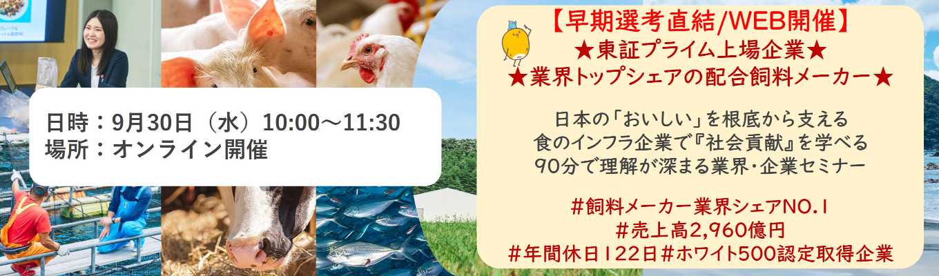 【早期選考直結/WEB開催インターンシップ】★東証プライム上場企業・業界トップクラスの配合飼料メー カー★ 日本の「おいしい」を根底から支える食のインフラ企業で『社会貢献』を学べる 90分で理解が深まる業界・企業セミナー |食卓の未来を創るスケールの大きな仕事 | 安定 した経営基盤 × 社会貢献を実感できるプロジェクト多数#民間系飼料メーカー業界シェアNO.1# 売上高2,960億円#年間休日122日#ホワイト500認定取得企業