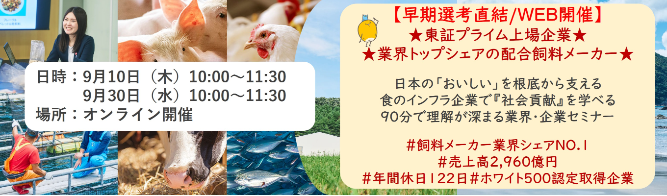 【早期選考直結/WEB開催インターンシップ】★東証プライム上場企業・業界トップクラスの配合飼料メー カー★ 日本の「おいしい」を根底から支える食のインフラ企業で『社会貢献』を学べる 90分で理解が深まる業界・企業セミナー |食卓の未来を創るスケールの大きな仕事 | 安定 した経営基盤 × 社会貢献を実感できるプロジェクト多数#民間系飼料メーカー業界シェアNO.1# 売上高2,960億円#年間休日122日#ホワイト500認定取得企業