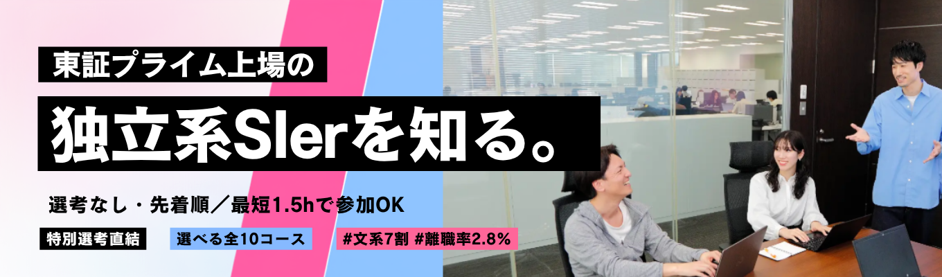 【最短1時間半で参加OK / 選考なし・先着順】東証プライム上場の独立系Slerを知る <勤務地×職種選択可 / 全10コース / 1.5h~1day、5days> 特別選考直結|#文系7割 #離職率2.8% #新卒定着率100% #年間休日120日以上