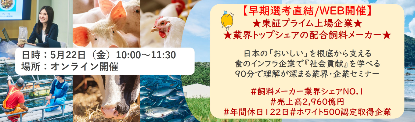 【早期選考直結/WEB開催説明会】★東証プライム上場企業・業界トップクラスの配合飼料メー カー★ 日本の「おいしい」を根底から支える食のインフラ企業で『社会貢献』を学べる 90分で理解が深まる業界・企業セミナー ｜食卓の未来を創るスケールの大きな仕事 | 安定 した経営基盤 × 社会貢献を実感できるプロジェクト多数＃民間系飼料メーカー業界シェアNO.1# 売上高2,960億円＃年間休日122日＃ホワイト500認定取得企業