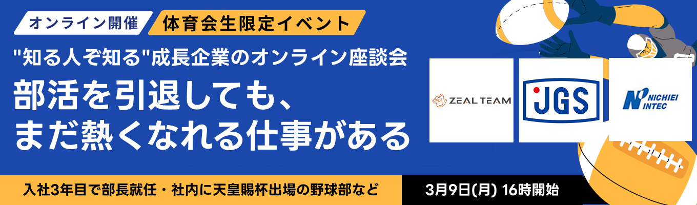 【体育会学生限定|3/9(月)開催】本選考直前。部活を引退しても、まだ熱くなれる仕事がある──体育会経験を評価する"知る人ぞ知る"成長企業の座談会 ◆先着20名◆募集