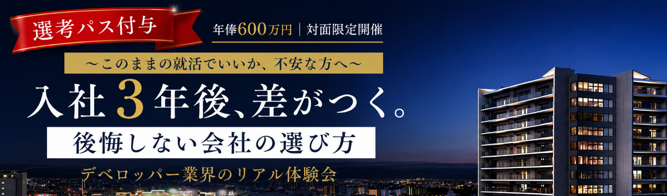 【年俸600万円|優遇パス付与★参加者は面接確約！】～このままの就活でいいか、不安な方へ～入社3年後、差がつく。後悔しない会社の選び方 | デベロッパー業界のリアル体験会
