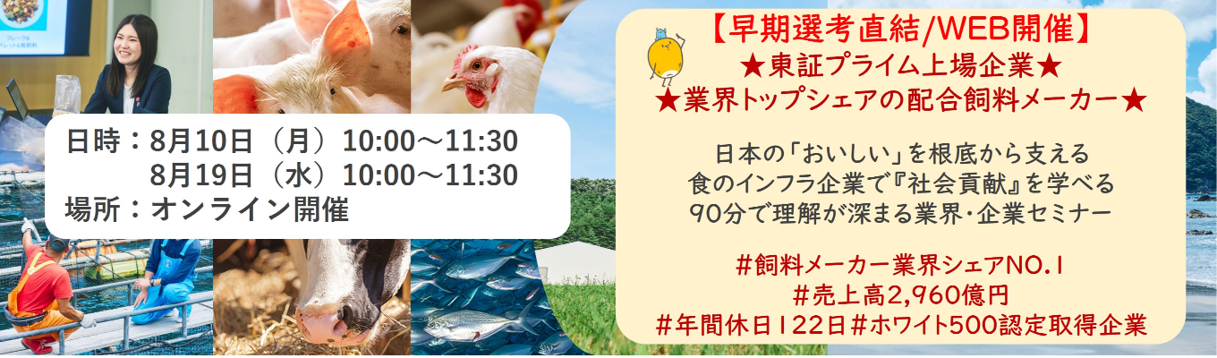 【早期選考直結/WEB開催本選考】★東証プライム上場企業・業界トップクラスの配合飼料メー カー★ 日本の「おいしい」を根底から支える食のインフラ企業で『社会貢献』を学べる 90分で理解が深まる業界・企業セミナー |食卓の未来を創るスケールの大きな仕事 | 安定 した経営基盤 × 社会貢献を実感できるプロジェクト多数#民間系飼料メーカー業界シェアNO.1# 売上高2,960億円#年間休日122日#ホワイト500認定取得企業