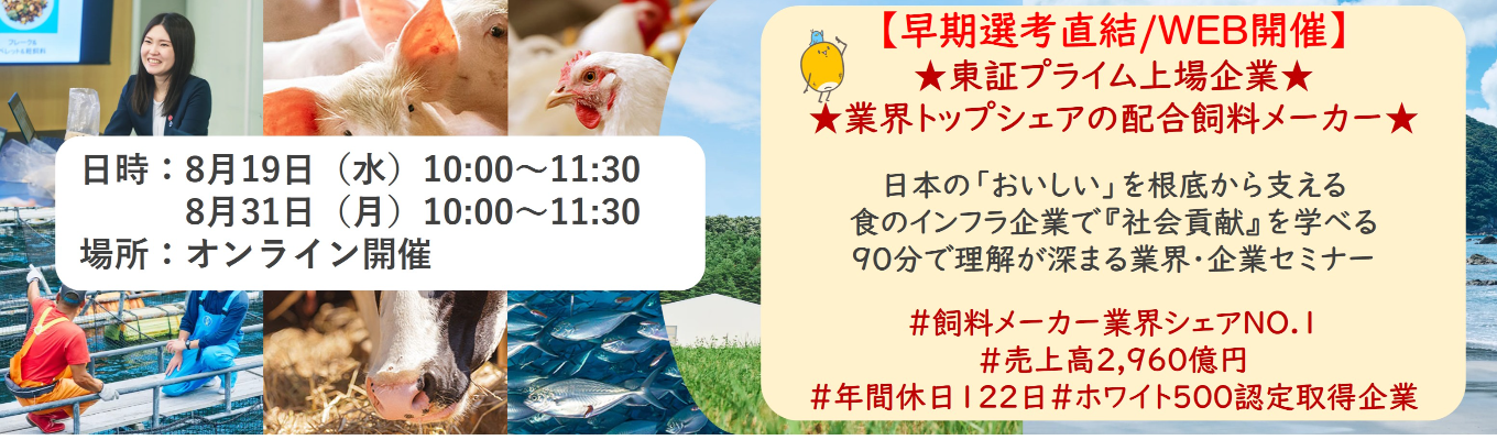 【早期選考直結/WEB開催本選考】★東証プライム上場企業・業界トップクラスの配合飼料メー カー★ 日本の「おいしい」を根底から支える食のインフラ企業で『社会貢献』を学べる 90分で理解が深まる業界・企業セミナー |食卓の未来を創るスケールの大きな仕事 | 安定 した経営基盤 × 社会貢献を実感できるプロジェクト多数#民間系飼料メーカー業界シェアNO.1# 売上高2,960億円#年間休日122日#ホワイト500認定取得企業募集