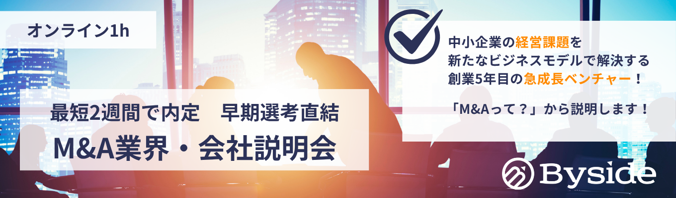 【早期選考直結】◇M&A業界を構造徹底理解◇創業5年◇業界唯一の「買い手特化」のビジネスモデルで、M&A業界を再定義！◇毎期成長率150%で成長中◇上場準備中の急成長ベンチャー◇将来の幹部候補募集