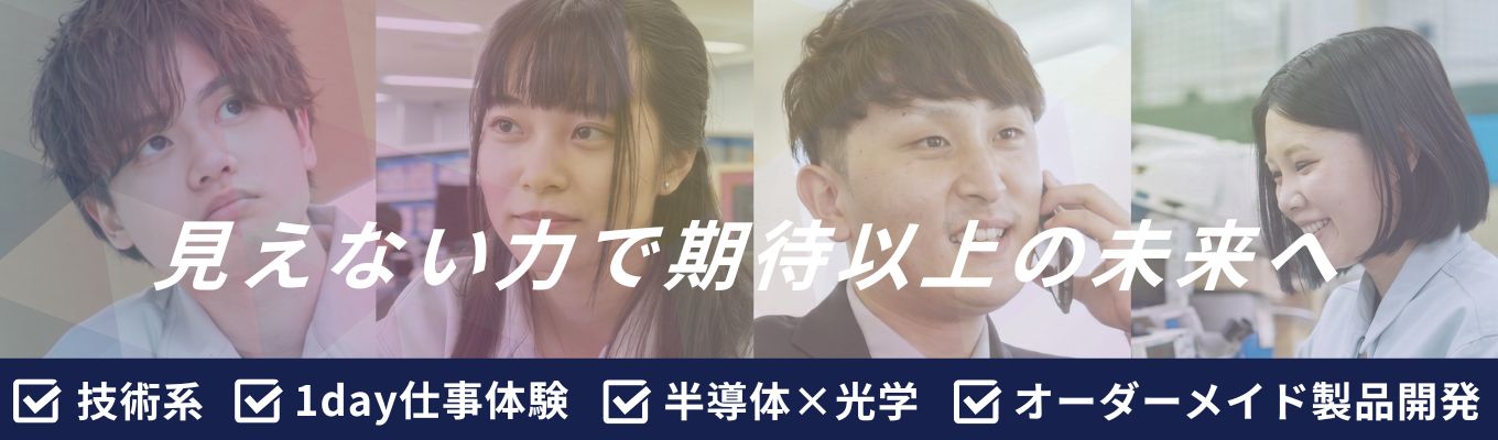 【早期選考案内】《タイパ重視の学生必見／半日で半導体業界のことを完全理解！》｜選べる 2 コースの技術体験ワーク付き1day仕事体験｜◆半導体×光技術の専門メーカー◆｜業界研究セミナー×設計・ IC 開発体験×先輩座談会｜オーダーメイドの製品開発技術を学ぶ｜年内内定可能な特別ルート｜