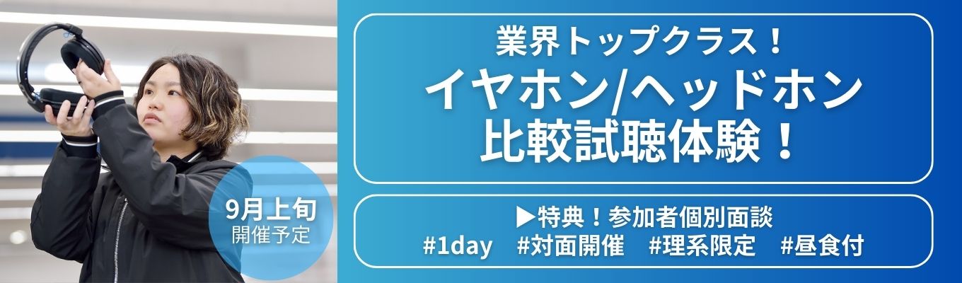9上旬開催!※理系限定※ 業界トップクラス【イヤホン/ヘッドホン比較試聴体験!】 | 現場社員との座談会あり