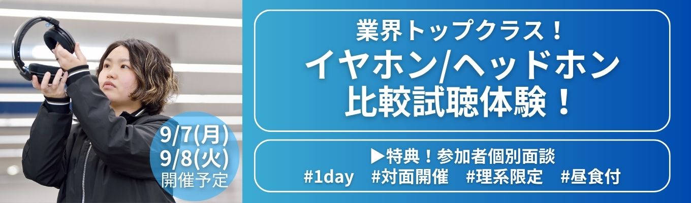 【早期選考直結】9/7,8開催！※理系限定※ 業界トップクラス【イヤホン/ヘッドホン比較試聴体験！】 | 現場社員との座談会あり