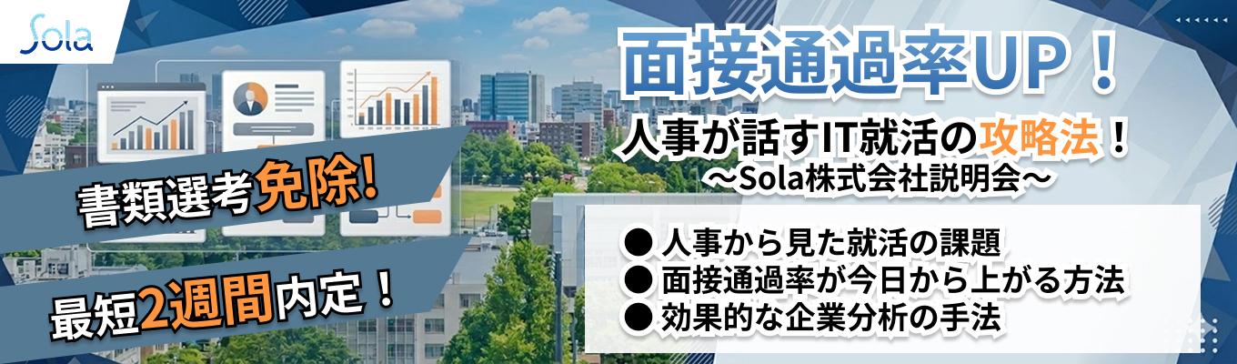  【最短2週間内定 | 書類選考免除】～面接通過率UP！人事が話すIT就活の攻略法！ ～Sola株式会社説明会～｜SIerとして独自の"技術内製"｜18年連続増収｜資格取得で月額基本給最大"15万円"増額｜入社2～3年でリーダー経験可｜イベント