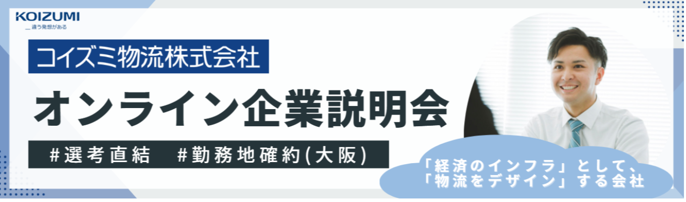 まだ間に合う！27卒【本選考直結】オンライン企業説明会【選考対策・企業研究・業界研究にも！】｜コイズミ物流(株)｜物流を最適化＝オーダーメイド！｜「経済を回す血液」として、社会のインフラを担っています募集