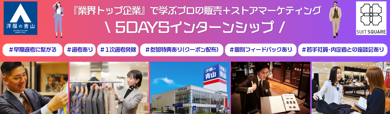 【早期選考に繋がる!!毎年1,000名以上の学生が参加!?業界トップシェアを誇る青山の販売を体験しよう!!】★対面5days☆青山商事の課題解決に取り組む!!店舗見学や店長、本部営業企画担当とも会える特別プログラム★※参加のための選考あり