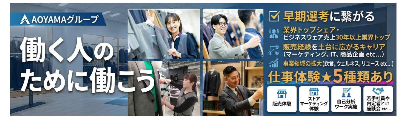 【早期選考に繋がる!!毎年1,000名以上の学生が参加!?業界トップシェアを誇る青山の販売を体験しよう!!】★対面5days☆青山商事の課題解決に取り組む!!店舗見学や店長、本部営業企画担当とも会える特別プログラム★※参加のための選考あり