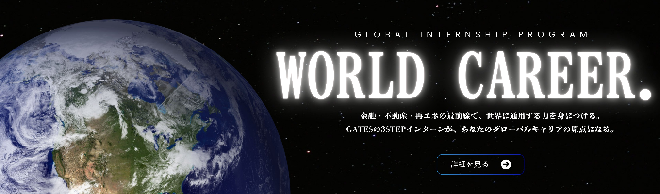 【学年不問】【3STEP昇格制 インターン】「GATESで積んだ経験を原点に、世界へ羽ばたく。」― 金融×不動産×再エネの最前線で、グローバル人材への第一歩を踏み出す。