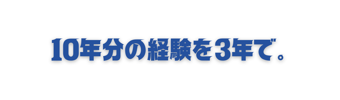 10年分の経験を３年で　～成長環境が揃うから可能な事～