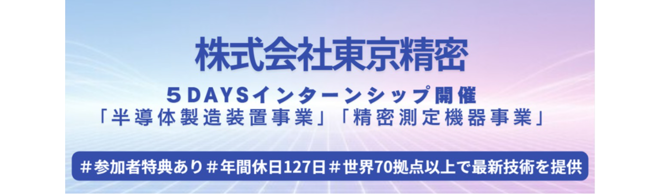 【早期選考直結】★業界シェアトップクラスの東京精密の様々の装置に触れる5daysインターンシップ＆座談会★＃業界内唯一の「計測技術」を持つ「半導体装置」メーカー！＃若手裁量で挑戦するものづくり現場＃年間休日127日＃半導体製造装置事業と精密測定機器事業の二本柱＃少数精鋭＃世界70拠点以上で最新技術を提供＃福利厚生の充実