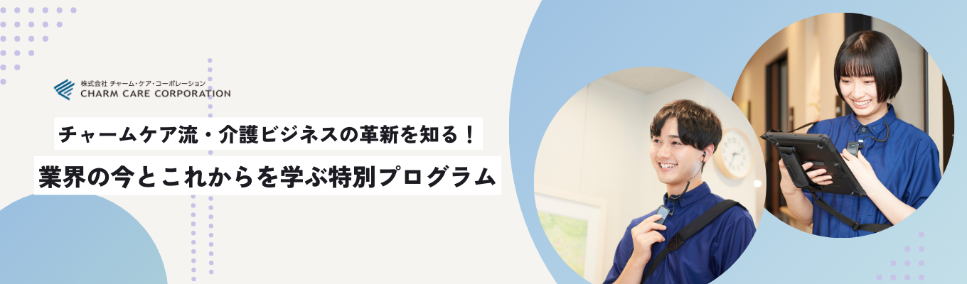 【選考なし参加確約・2Hオンライン】チャームケア流・介護ビジネスの革新を知る！業界の今とこれからを学ぶ特別プログラム　#東証プライム上場 #週休3日
