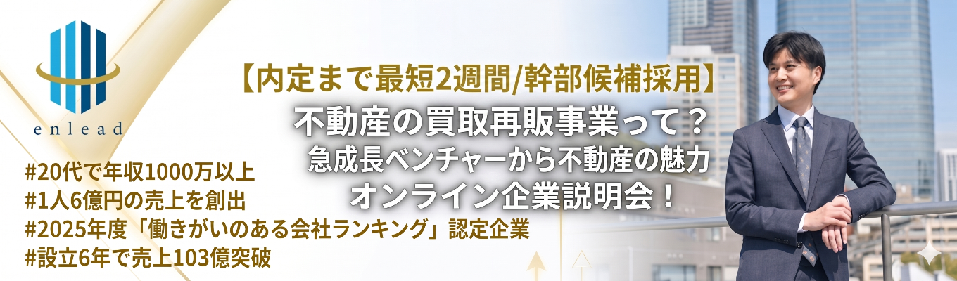 【内定まで最短2週間/幹部候補採用】不動産の買取再販事業って？急成長ベンチャーから不動産の魅力を知れるオンライン企業説明会！＃20代で年収1000万以上＃1人6億円の売上を創出＃2025年度「働きがいのある会社ランキング」認定企業＃設立6年で売上103億突破