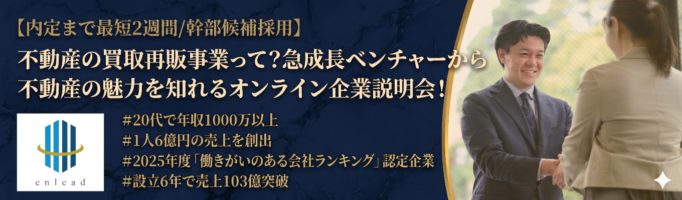【内定まで最短2週間/幹部候補採用】不動産の買取再販事業って？急成長ベンチャーから不動産の魅力を知れるオンライン企業説明会！＃20代で年収1000万以上＃1人6億円の売上を創出＃2025年度「働きがいのある会社ランキング」認定企業＃設立6年で売上103億突破