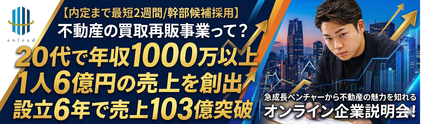 【内定まで最短2週間/幹部候補採用】不動産の買取再販事業って？急成長ベンチャーから不動産の魅力を知れるオンライン企業説明会！＃20代で年収1000万以上＃1人6億円の売上を創出＃2025年度「働きがいのある会社ランキング」認定企業＃設立6年で売上103億突破