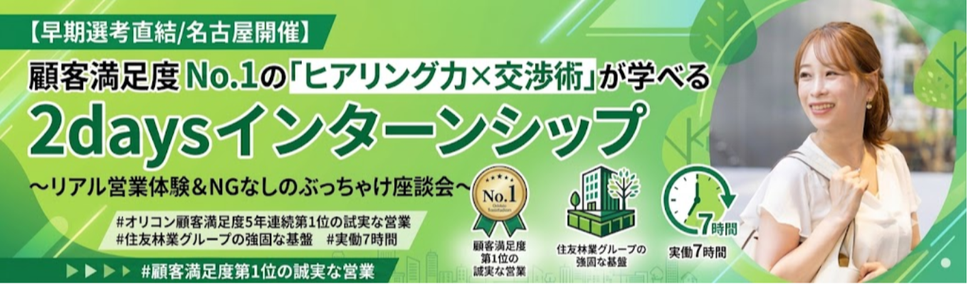 【早期選考直結/名古屋開催】顧客満足度 No.1の「ヒアリング力×交渉術」が学べる2daysインターンシップ 〜リアル営業体験&NGなしのぶっちゃけ座談会〜 | オリコン顧客満足度5年連続第1位の誠実な営業 | 住友林業グループの強固な基盤 #実働7時間