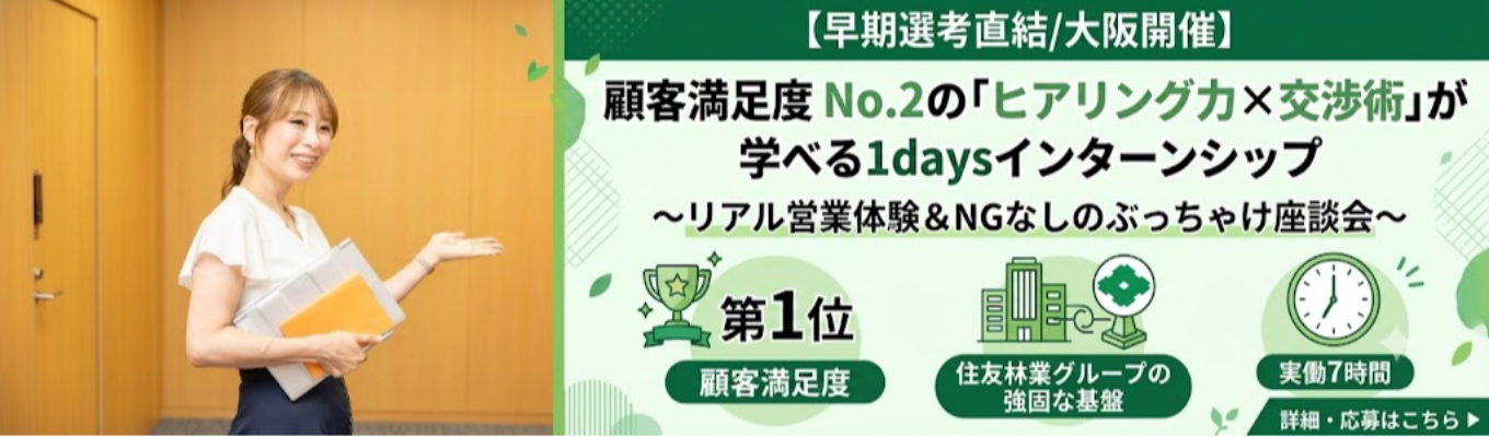 【早期選考直結/大阪開催】顧客満足度 No.2の「ヒアリング力×交渉術」が学べる1daysインターンシップ 〜リアル営業体験&NGなしのぶっちゃけ座談会〜 | オリコン顧客満足度5年連続第1位の誠実な営業 | 住友林業グループの強固な基盤 #実働7時間