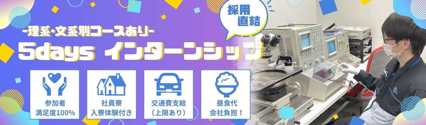 【5days対面型｜理系･文系別でコースあり】働きやすさを体感！半導体メーカーの仕事研究インターンシップ！｜インターシップ満足度100%｜社員寮入寮体験付き｜交通費支給｜昼食代全額会社負担！｜有休消化率80％／時間有休制度あり／残業月6.4時間／社員寮・食堂完備で働きやすい環境完備！