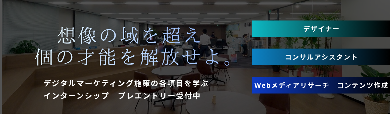【早期選考直結│マーケティングの全てを知る】 デジタルマーケティング全領域を網羅する。1年目から裁量権を持って、個の才能を解放する会社の文化と知恵を得るインターンシップ