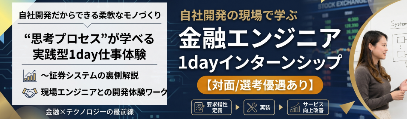 【対面/選考優遇あり】基幹システムに触れながら学べる実践型1day仕事体験 〜証券システムの実情＆現場エン ジニアとの開発体験ワーク〜 ｜ 金融×テクノロジーの最前線 ｜ 自社開 発だからできる柔軟なモノづくり #年間休日120日以上 #残業月20h以内